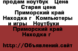 продам ноутбук › Цена ­ 30 000 › Старая цена ­ 90 000 - Приморский край, Находка г. Компьютеры и игры » Ноутбуки   . Приморский край,Находка г.